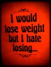 I would lose weight but I hate losing..